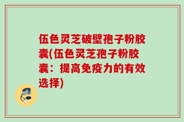伍色灵芝破壁孢子粉胶囊(伍色灵芝孢子粉胶囊：提高免疫力的有效选择)