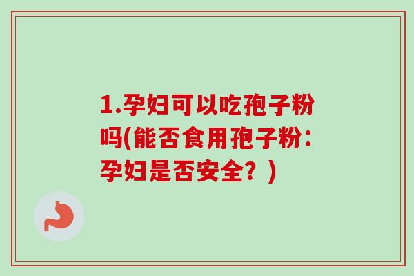 1.孕妇可以吃孢子粉吗(能否食用孢子粉：孕妇是否安全？)