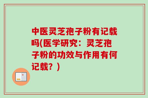 中医灵芝孢子粉有记载吗(医学研究：灵芝孢子粉的功效与作用有何记载？)