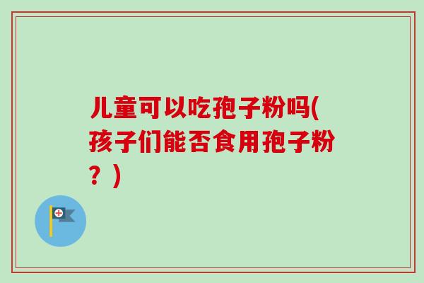 儿童可以吃孢子粉吗(孩子们能否食用孢子粉？)
