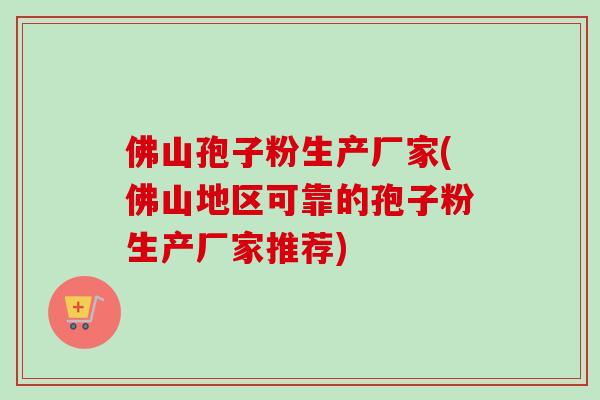 佛山孢子粉生产厂家(佛山地区可靠的孢子粉生产厂家推荐)