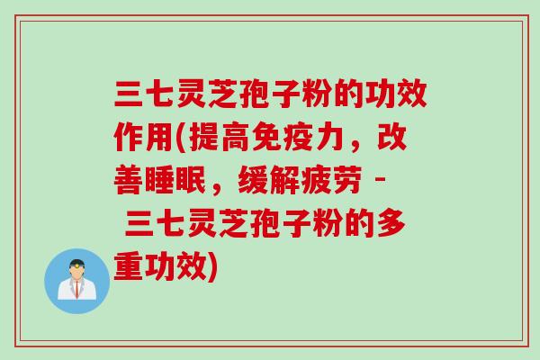 三七灵芝孢子粉的功效作用(提高免疫力，改善睡眠，缓解疲劳 - 三七灵芝孢子粉的多重功效)