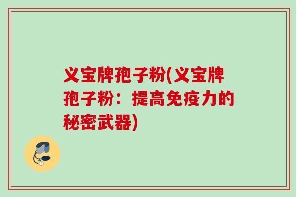义宝牌孢子粉(义宝牌孢子粉：提高免疫力的秘密武器)
