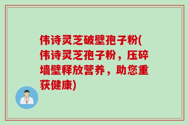 伟诗灵芝破壁孢子粉(伟诗灵芝孢子粉，压碎墙壁释放营养，助您重获健康)