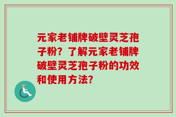 元家老铺牌破壁灵芝孢子粉？了解元家老铺牌破壁灵芝孢子粉的功效和使用方法？