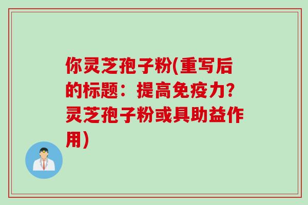 你灵芝孢子粉(重写后的标题：提高免疫力？灵芝孢子粉或具助益作用)