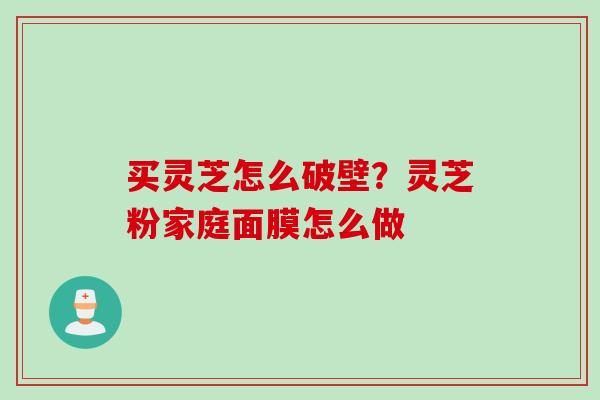 买灵芝怎么破壁？灵芝粉家庭面膜怎么做