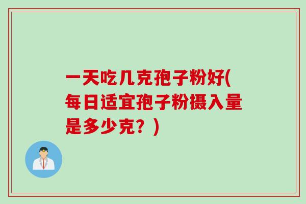 一天吃几克孢子粉好(每日适宜孢子粉摄入量是多少克？)