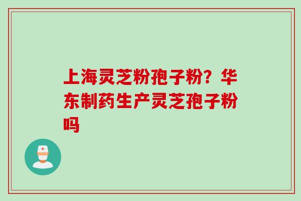 上海灵芝粉孢子粉？华东制药生产灵芝孢子粉吗