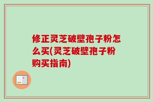 修正灵芝破壁孢子粉怎么买(灵芝破壁孢子粉购买指南)