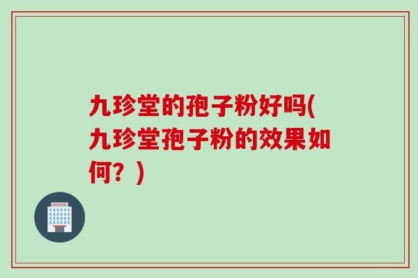 九珍堂的孢子粉好吗(九珍堂孢子粉的效果如何？)