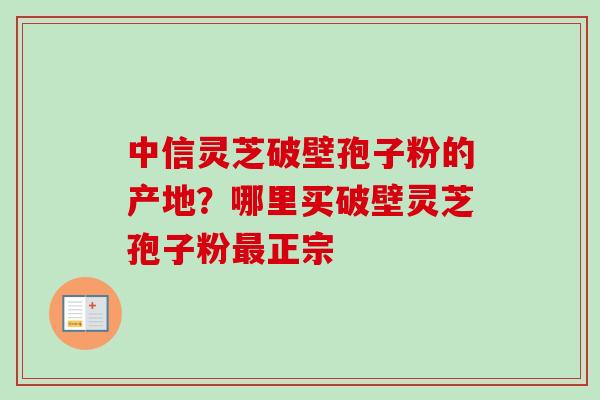 中信灵芝破壁孢子粉的产地？哪里买破壁灵芝孢子粉最正宗