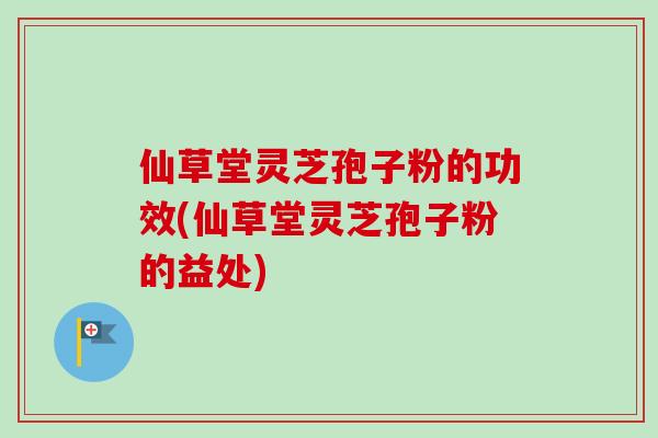 仙草堂灵芝孢子粉的功效(仙草堂灵芝孢子粉的益处)