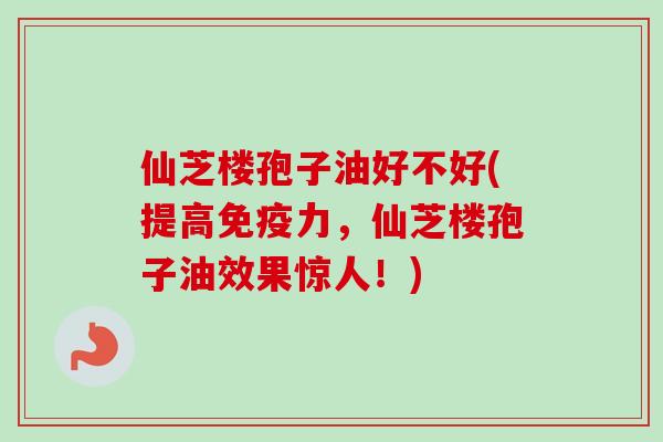 仙芝楼孢子油好不好(提高免疫力，仙芝楼孢子油效果惊人！)
