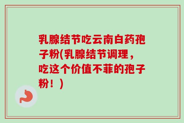 乳腺结节吃云南白药孢子粉(乳腺结节调理，吃这个价值不菲的孢子粉！)