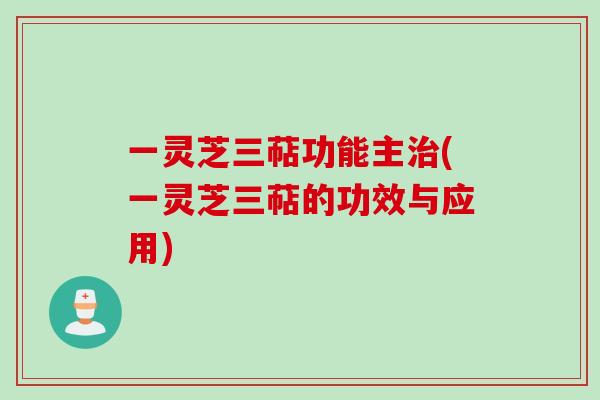 一灵芝三萜功能主治(一灵芝三萜的功效与应用)