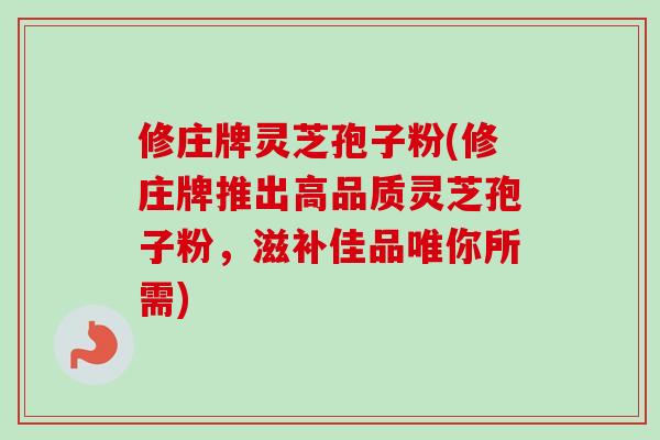 修庄牌灵芝孢子粉(修庄牌推出高品质灵芝孢子粉，滋补佳品唯你所需)