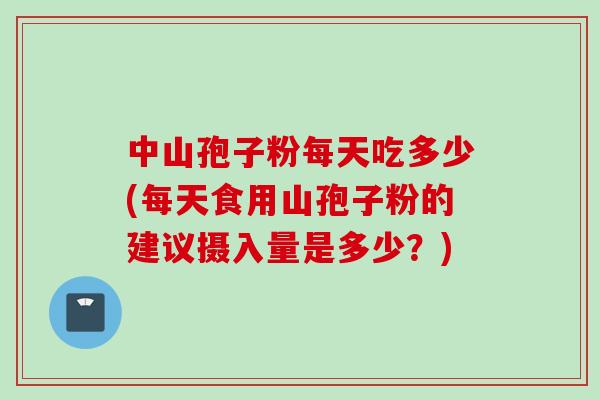 中山孢子粉每天吃多少(每天食用山孢子粉的建议摄入量是多少？)