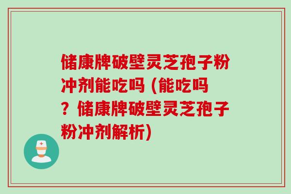 储康牌破壁灵芝孢子粉冲剂能吃吗 (能吃吗？储康牌破壁灵芝孢子粉冲剂解析)