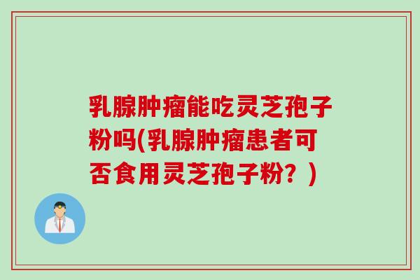 乳腺肿瘤能吃灵芝孢子粉吗(乳腺肿瘤患者可否食用灵芝孢子粉？)