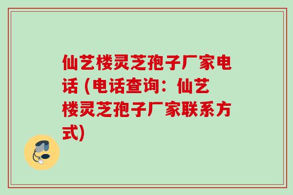 仙艺楼灵芝孢子厂家电话 (电话查询：仙艺楼灵芝孢子厂家联系方式)