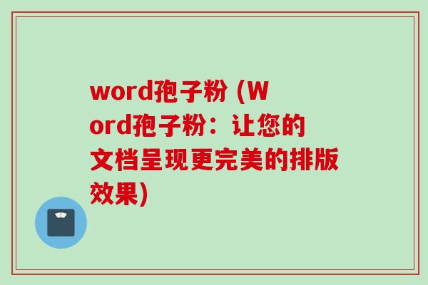 word孢子粉 (Word孢子粉：让您的文档呈现更完美的排版效果)