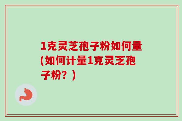 1克灵芝孢子粉如何量(如何计量1克灵芝孢子粉？)