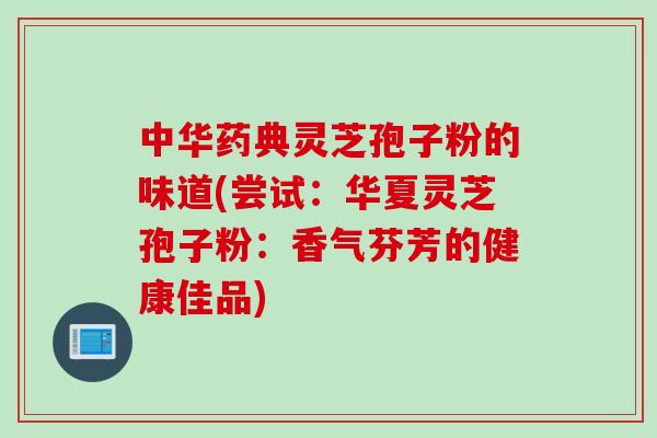 中华药典灵芝孢子粉的味道(尝试：华夏灵芝孢子粉：香气芬芳的健康佳品)