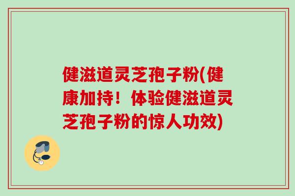 健滋道灵芝孢子粉(健康加持!体验健滋道灵芝孢子粉的惊人功效) 健滋道灵芝孢子粉(健康加持!体验健滋道灵芝孢子粉的惊人功效)
