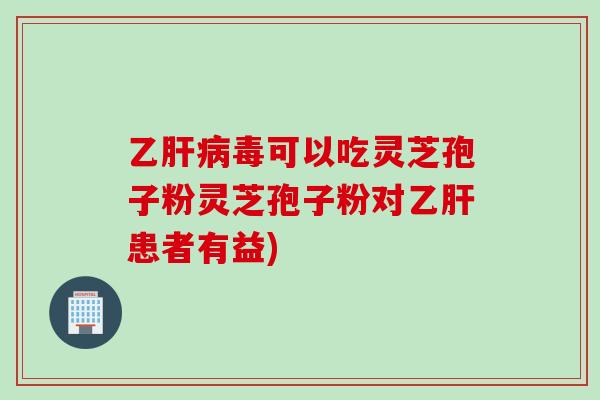 乙毒可以吃灵芝孢子粉灵芝孢子粉对患者有益) 乙毒可以吃灵芝孢子粉灵芝孢子粉对患者有益)