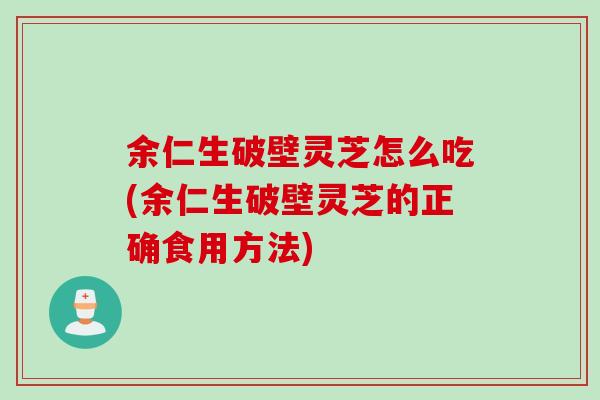 余仁生破壁灵芝怎么吃(余仁生破壁灵芝的正确食用方法)