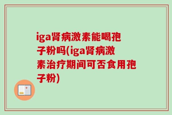 iga肾病激素能喝孢子粉吗(iga肾病激素治疗期间可否食用孢子粉)