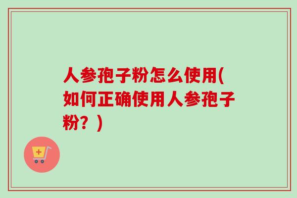 人参孢子粉怎么使用(如何正确使用人参孢子粉？)