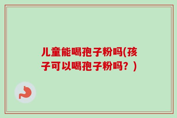 儿童能喝孢子粉吗(孩子可以喝孢子粉吗?) 儿童能喝孢子粉吗(孩子可以喝孢子粉吗?)