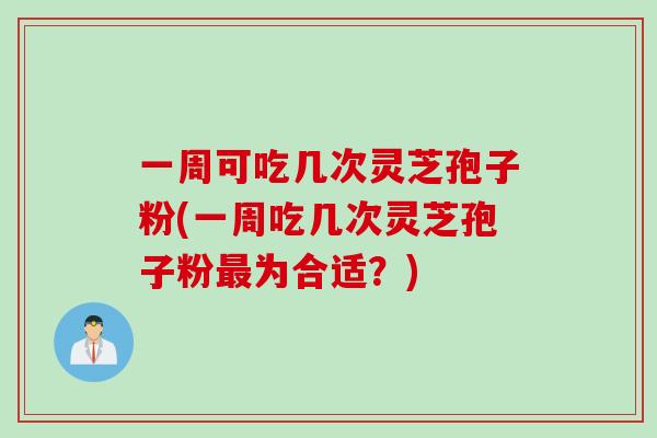 一周可吃几次灵芝孢子粉(一周吃几次灵芝孢子粉最为合适？)