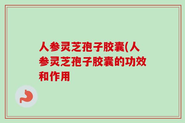 人参灵芝孢子胶囊(人参灵芝孢子胶囊的功效和作用 人参灵芝孢子胶囊(人参灵芝孢子胶囊的功效和作用