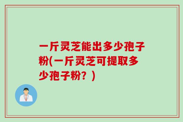 一斤灵芝能出多少孢子粉(一斤灵芝可提取多少孢子粉？)