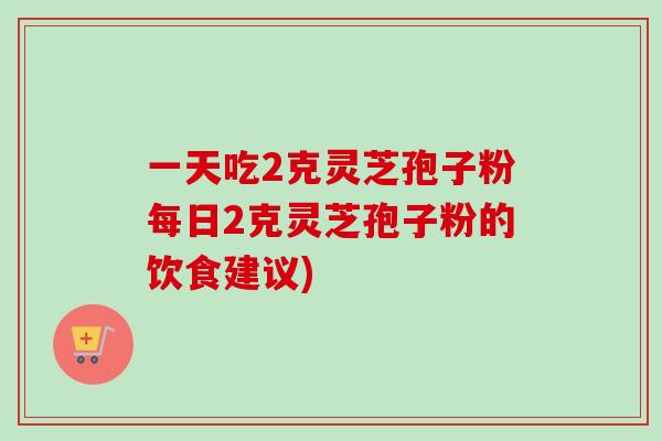 一天吃2克灵芝孢子粉每日2克灵芝孢子粉的饮食建议)