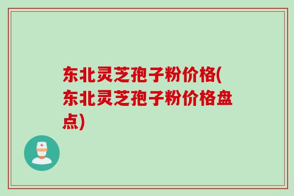 东北灵芝孢子粉价格(东北灵芝孢子粉价格盘点) 东北灵芝孢子粉价格(东北灵芝孢子粉价格盘点)