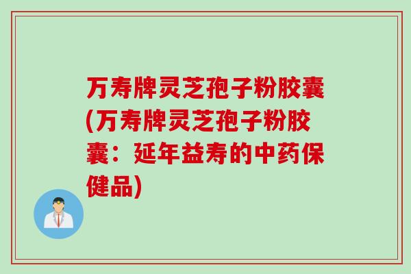 万寿牌灵芝孢子粉胶囊(万寿牌灵芝孢子粉胶囊：延年益寿的中药保健品)