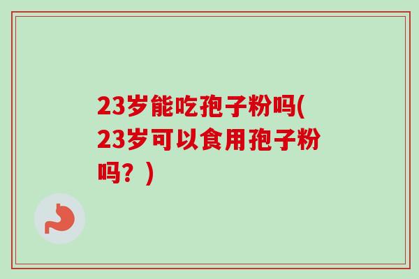 23岁能吃孢子粉吗(23岁可以食用孢子粉吗？)