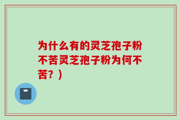 为什么有的灵芝孢子粉不苦灵芝孢子粉为何不苦？)