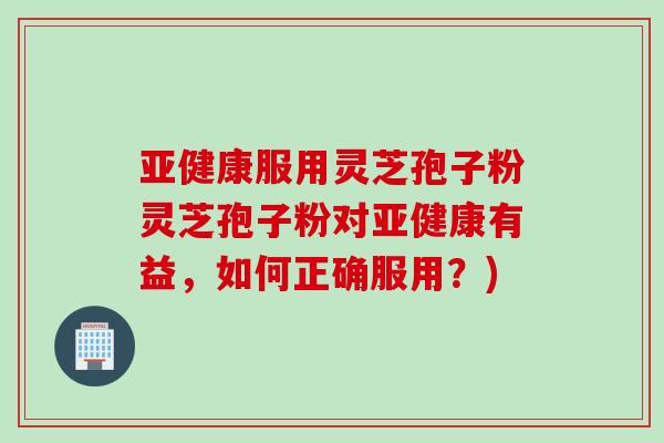 亚健康服用灵芝孢子粉灵芝孢子粉对亚健康有益，如何正确服用？)