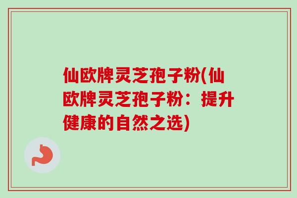 仙欧牌灵芝孢子粉(仙欧牌灵芝孢子粉：提升健康的自然之选)
