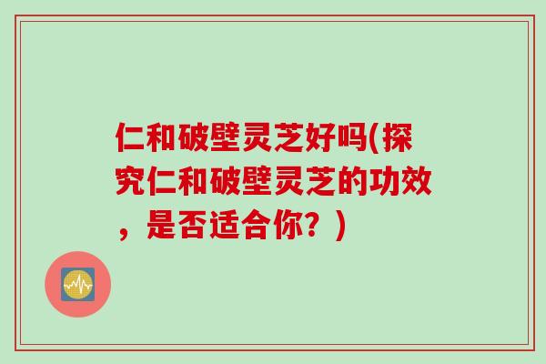 仁和破壁灵芝好吗(探究仁和破壁灵芝的功效，是否适合你？)