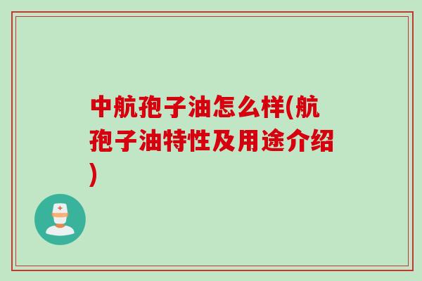 中航孢子油怎么样(航孢子油特性及用途介绍)