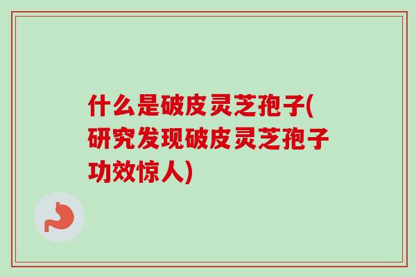 什么是破皮灵芝孢子(研究发现破皮灵芝孢子功效惊人)