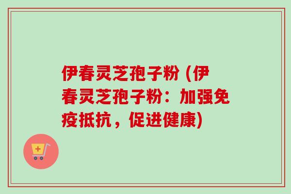 伊春灵芝孢子粉 (伊春灵芝孢子粉：加强免疫抵抗，促进健康)