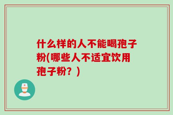 什么样的人不能喝孢子粉(哪些人不适宜饮用孢子粉？)