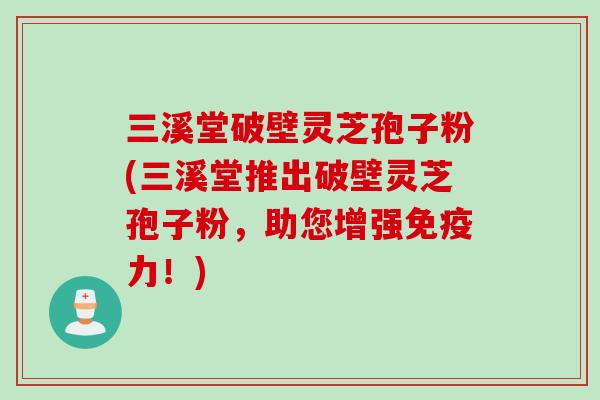 三溪堂破壁灵芝孢子粉(三溪堂推出破壁灵芝孢子粉，助您增强免疫力！)